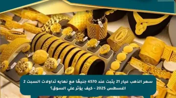 سعر الذهب عيار 21 يثبت عند 4570 جنيهًا مع نهاية تداولات السبت 2 أغسطس 2025 – كيف يؤثر على السوق؟